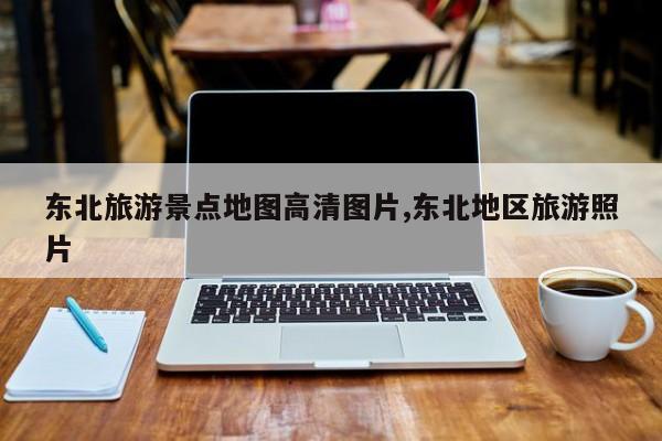 东北旅游景点地图高清图片,东北地区旅游照片