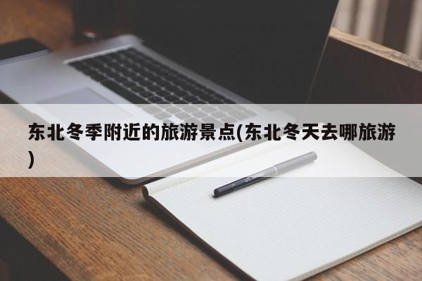 东北冬季附近的旅游景点(东北冬天去哪旅游)
