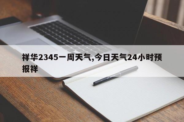 祥华2345一周天气,今日天气24小时预报祥 第1张