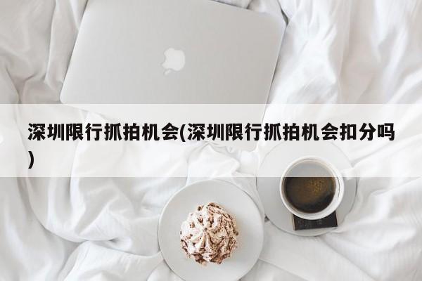 深圳限行抓拍机会(深圳限行抓拍机会扣分吗)
