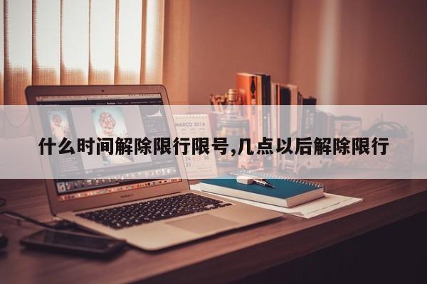 什么时间解除限行限号,几点以后解除限行