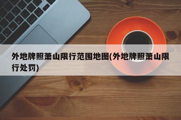 外地牌照萧山限行范围地图(外地牌照萧山限行处罚)