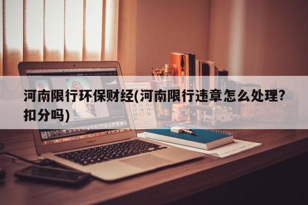 河南限行环保财经(河南限行违章怎么处理?扣分吗)