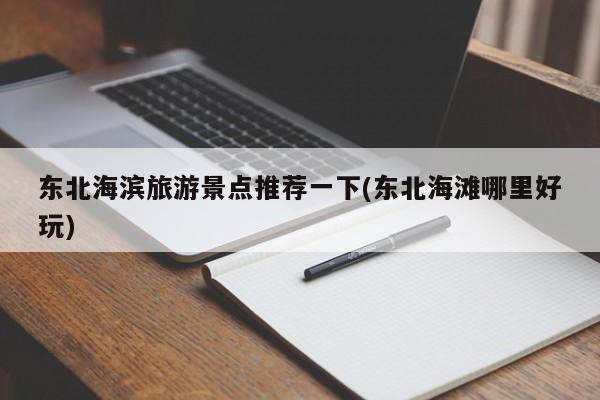东北海滨旅游景点推荐一下(东北海滩哪里好玩)