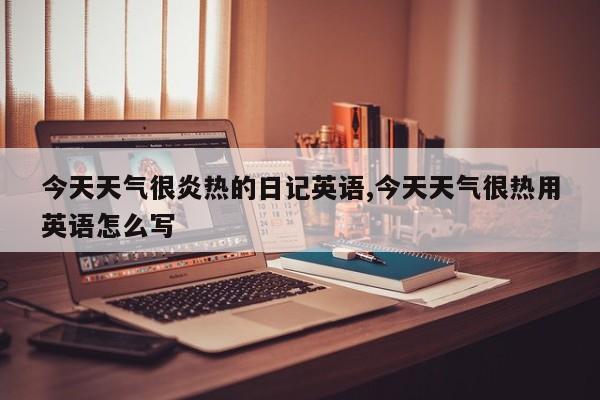 今天天气很炎热的日记英语,今天天气很热用英语怎么写