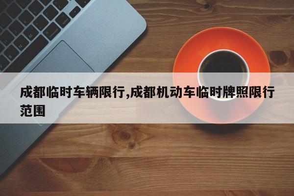 成都临时车辆限行,成都机动车临时牌照限行范围