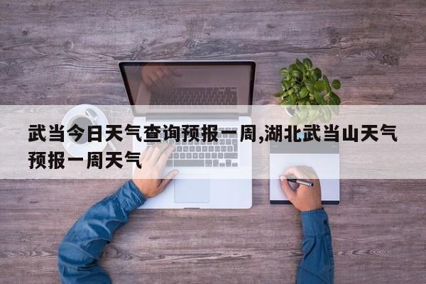 武当今日天气查询预报一周,湖北武当山天气预报一周天气