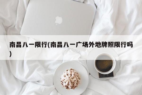 南昌八一限行(南昌八一广场外地牌照限行吗)