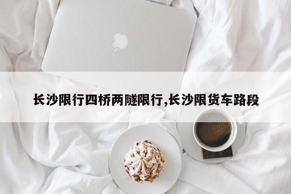 长沙限行四桥两隧限行,长沙限货车路段