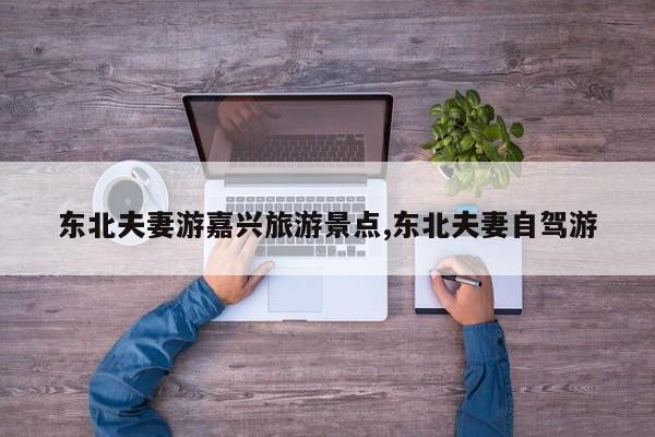 东北夫妻游嘉兴旅游景点,东北夫妻自驾游