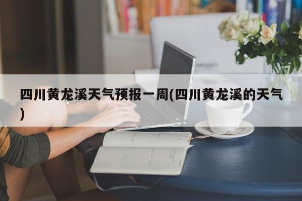 四川黄龙溪天气预报一周(四川黄龙溪的天气) 第1张
