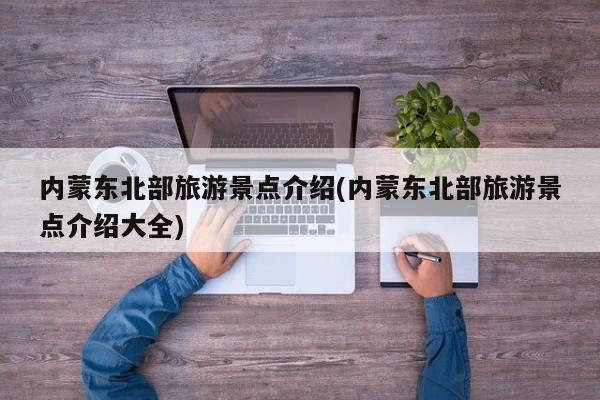 内蒙东北部旅游景点介绍(内蒙东北部旅游景点介绍大全)