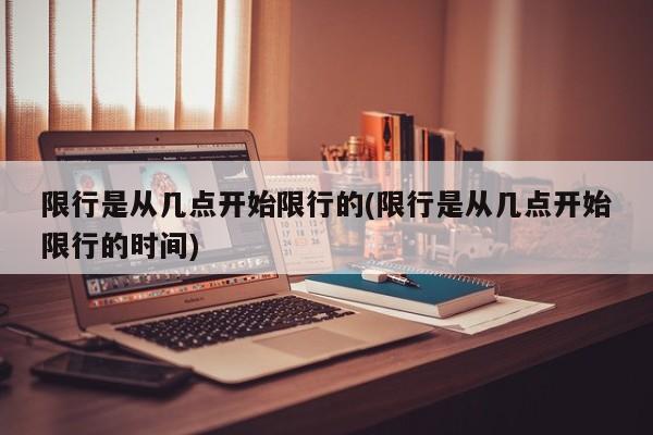 限行是从几点开始限行的(限行是从几点开始限行的时间)