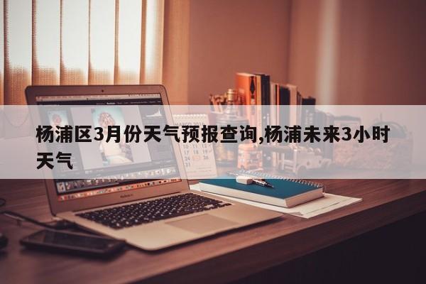 杨浦区3月份天气预报查询,杨浦未来3小时天气
