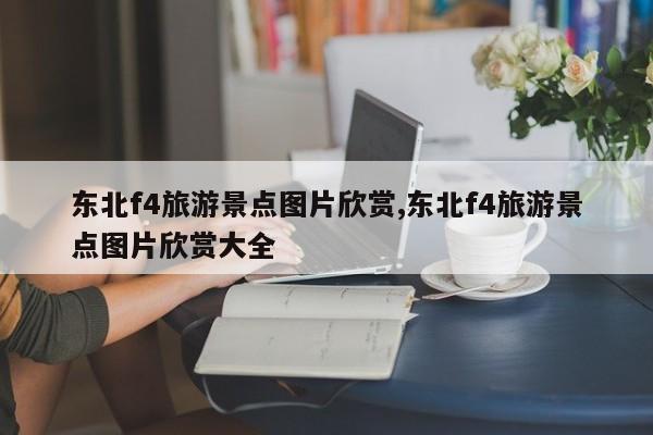 东北f4旅游景点图片欣赏,东北f4旅游景点图片欣赏大全