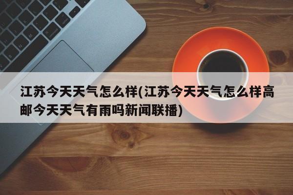江苏今天天气怎么样(江苏今天天气怎么样高邮今天天气有雨吗新闻联播) 第1张