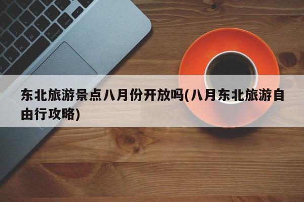 东北旅游景点八月份开放吗(八月东北旅游自由行攻略)