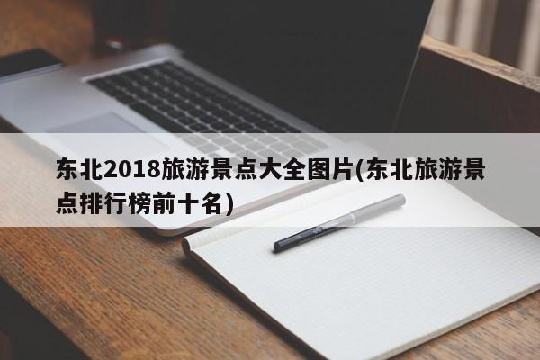 东北2018旅游景点大全图片(东北旅游景点排行榜前十名)