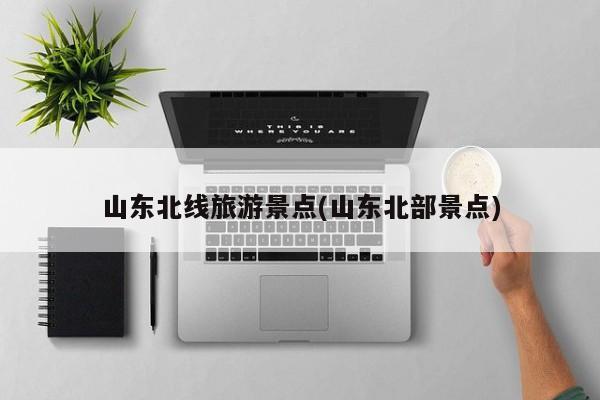 山东北线旅游景点(山东北部景点)