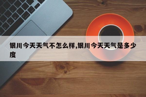 银川今天天气不怎么样,银川今天天气是多少度 第1张