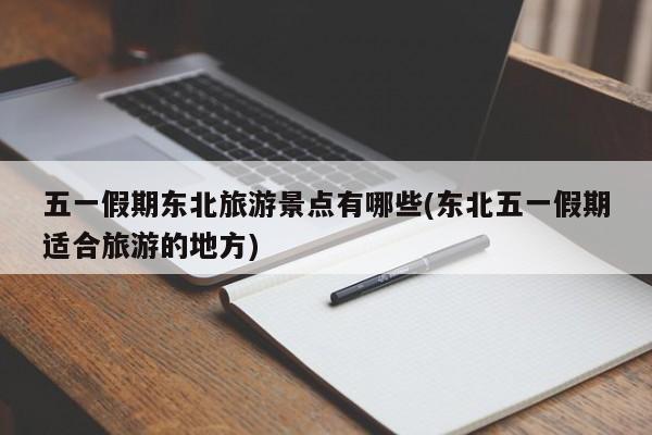 五一假期东北旅游景点有哪些(东北五一假期适合旅游的地方)