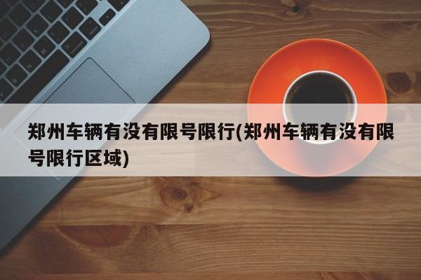 郑州车辆有没有限号限行(郑州车辆有没有限号限行区域)