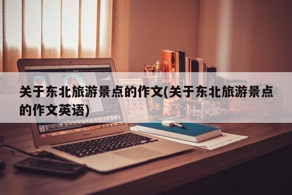关于东北旅游景点的作文(关于东北旅游景点的作文英语)
