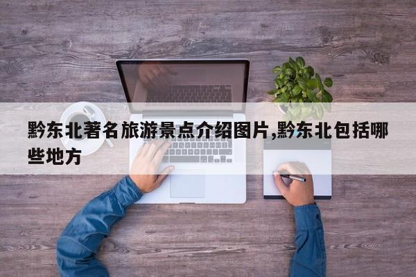 黔东北著名旅游景点介绍图片,黔东北包括哪些地方
