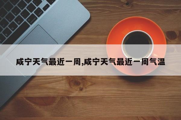 咸宁天气最近一周,咸宁天气最近一周气温