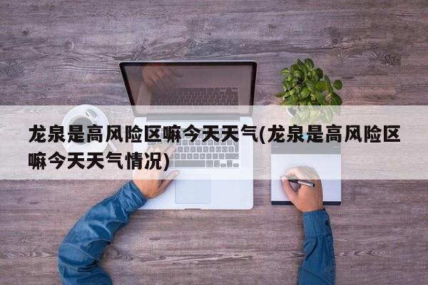 龙泉是高风险区嘛今天天气(龙泉是高风险区嘛今天天气情况) 第1张