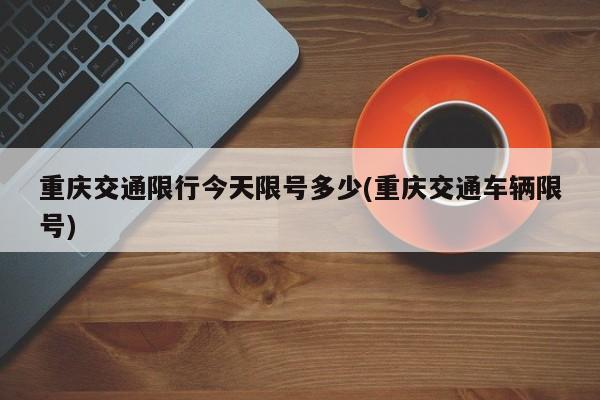 重庆交通限行今天限号多少(重庆交通车辆限号)