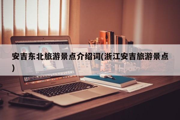 安吉东北旅游景点介绍词(浙江安吉旅游景点)