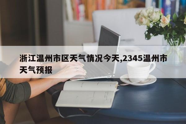 浙江温州市区天气情况今天,2345温州市天气预报