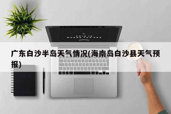 广东白沙半岛天气情况(海南岛白沙县天气预报)