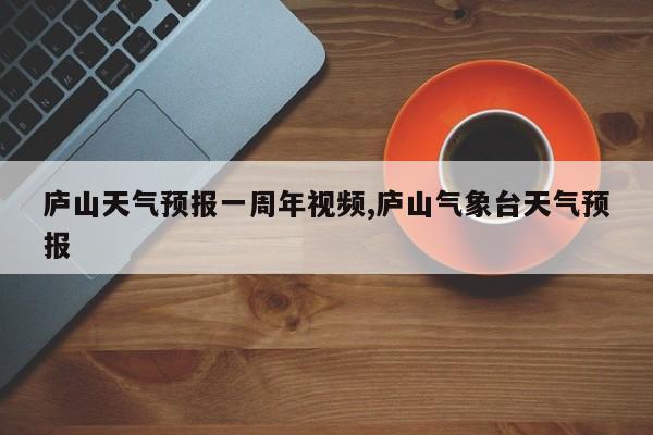 庐山天气预报一周年视频,庐山气象台天气预报