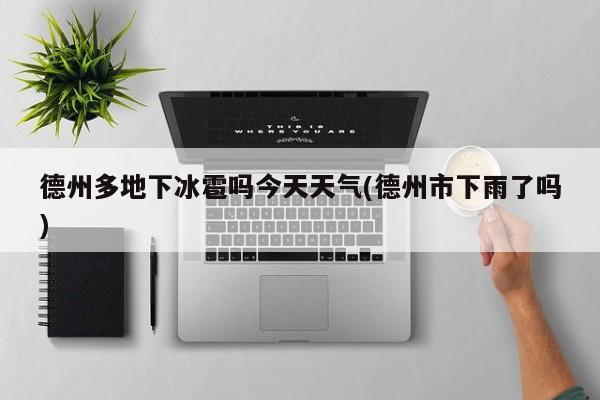 德州多地下冰雹吗今天天气(德州市下雨了吗)