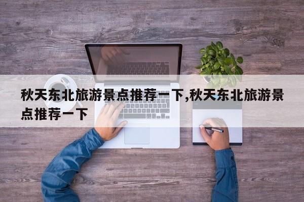 秋天东北旅游景点推荐一下,秋天东北旅游景点推荐一下