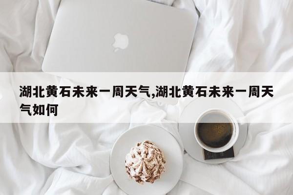 湖北黄石未来一周天气,湖北黄石未来一周天气如何