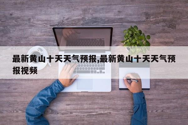 最新黄山十天天气预报,最新黄山十天天气预报视频