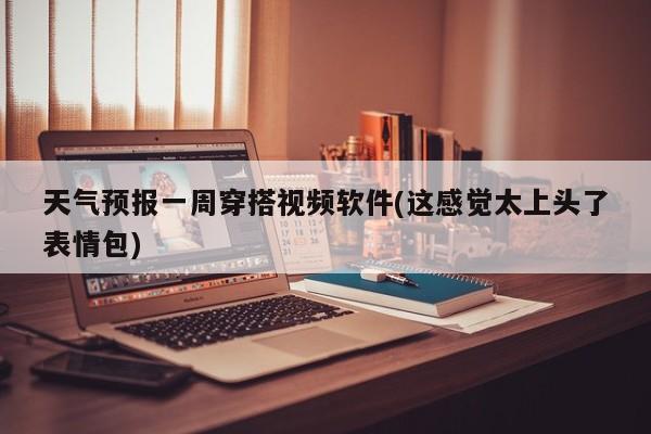 天气预报一周穿搭视频软件(这感觉太上头了表情包)