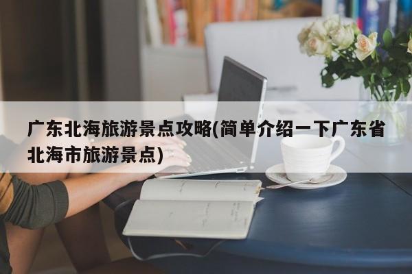 广东北海旅游景点攻略(简单介绍一下广东省北海市旅游景点)