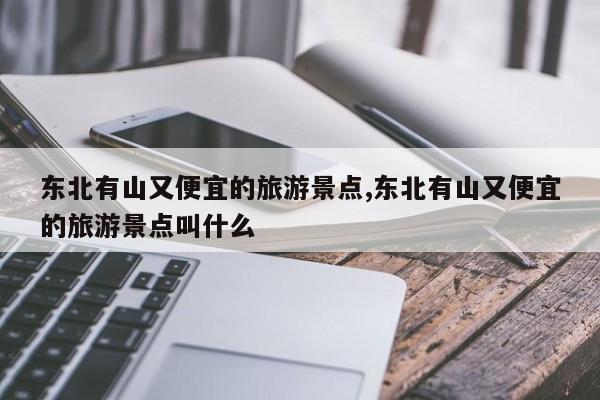 东北有山又便宜的旅游景点,东北有山又便宜的旅游景点叫什么