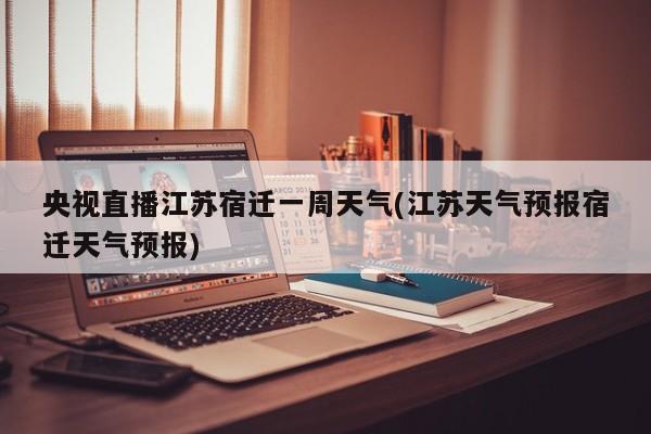 央视直播江苏宿迁一周天气(江苏天气预报宿迁天气预报) 第1张