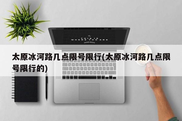 太原冰河路几点限号限行(太原冰河路几点限号限行的)