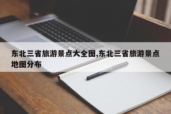 东北三省旅游景点大全图,东北三省旅游景点地图分布