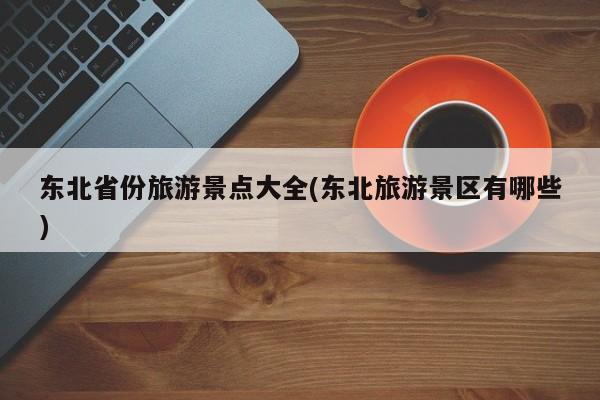东北省份旅游景点大全(东北旅游景区有哪些)