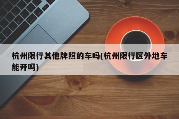 杭州限行其他牌照的车吗(杭州限行区外地车能开吗)