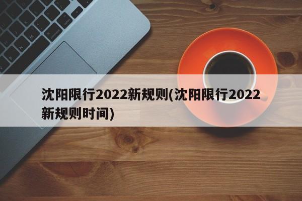 沈阳限行2022新规则(沈阳限行2022新规则时间)