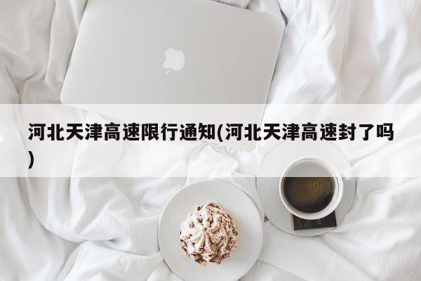 河北天津高速限行通知(河北天津高速封了吗)