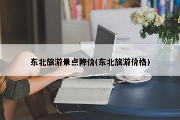 东北旅游景点降价(东北旅游价格) 第1张